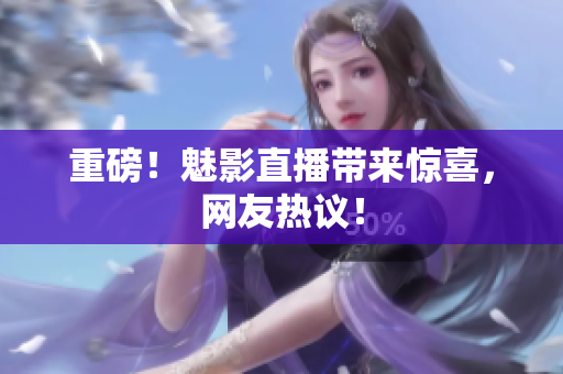 重磅！魅影直播带来惊喜，网友热议！