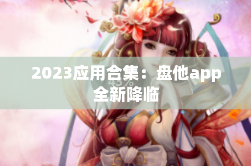 2023应用合集：盘他app全新降临