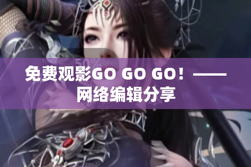 免费观影GO GO GO！——网络编辑分享