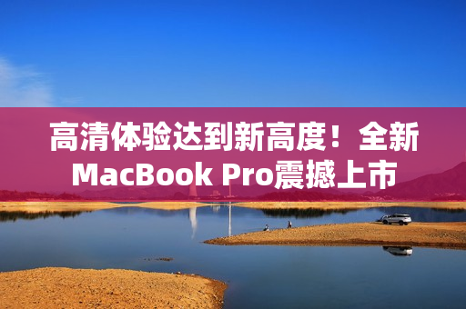 高清体验达到新高度！全新MacBook Pro震撼上市