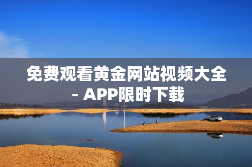 免费观看黄金网站视频大全 - APP限时下载