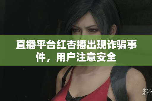 直播平台红杏播出现诈骗事件，用户注意安全