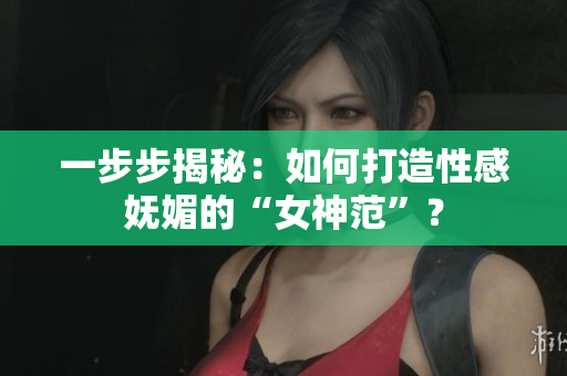 一步步揭秘：如何打造性感妩媚的“女神范”？