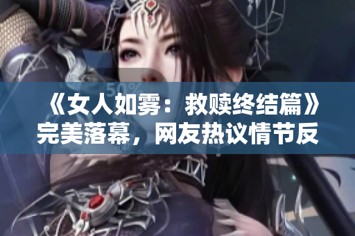 《女人如雾：救赎终结篇》完美落幕，网友热议情节反转