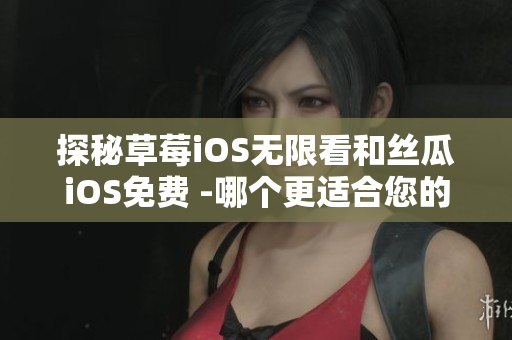 探秘草莓iOS无限看和丝瓜iOS免费 -哪个更适合您的观影需求