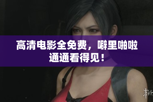 高清电影全免费，噼里啪啦通通看得见！