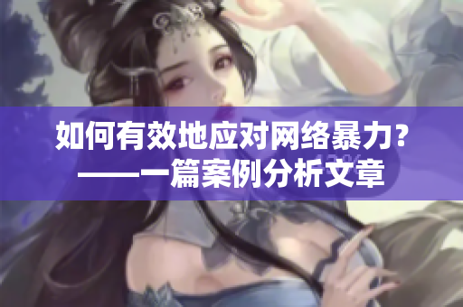 如何有效地应对网络暴力？——一篇案例分析文章
