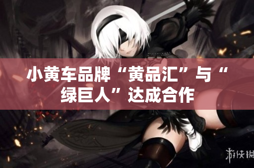 小黄车品牌“黄品汇”与“绿巨人”达成合作