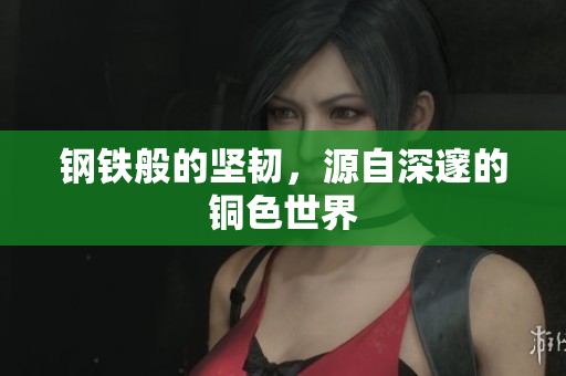 钢铁般的坚韧，源自深邃的铜色世界