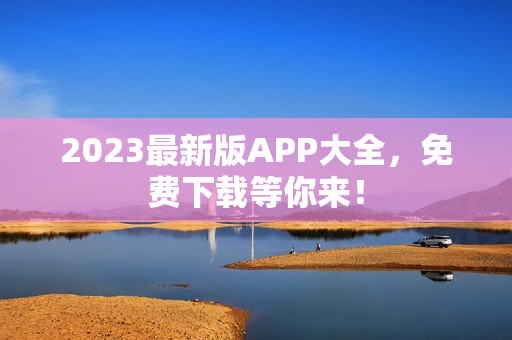 2023最新版APP大全，免费下载等你来！