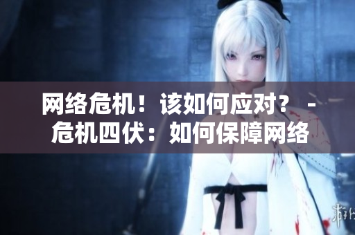 网络危机！该如何应对？ - 危机四伏：如何保障网络安全？