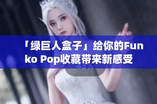 「绿巨人盒子」给你的Funko Pop收藏带来新感受