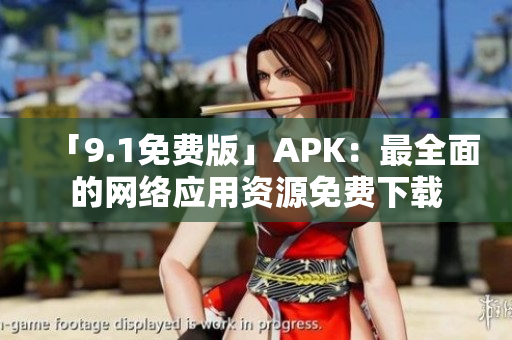 「9.1免费版」APK：最全面的网络应用资源免费下载