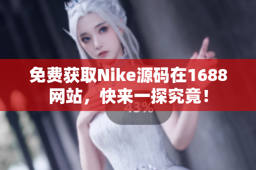 免费获取Nike源码在1688网站，快来一探究竟！