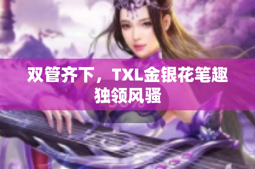 双管齐下，TXL金银花笔趣独领风骚
