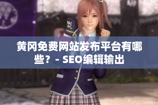 黄冈免费网站发布平台有哪些？- SEO编辑输出