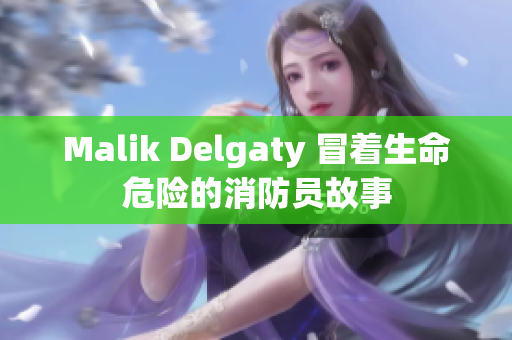 Malik Delgaty 冒着生命危险的消防员故事