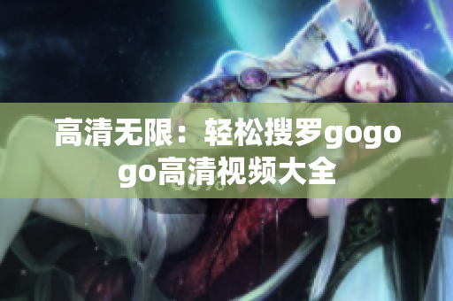 高清无限：轻松搜罗gogogo高清视频大全