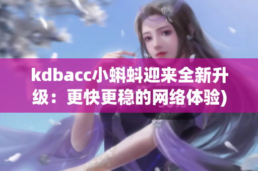 kdbacc小蝌蚪迎来全新升级：更快更稳的网络体验)
