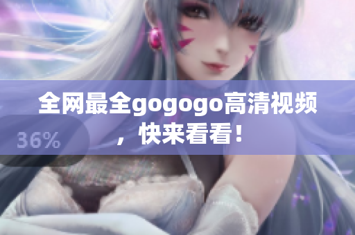 全网最全gogogo高清视频，快来看看！