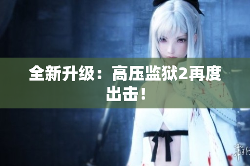 全新升级：高压监狱2再度出击！