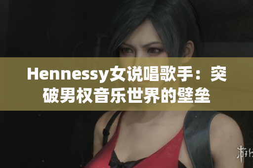 Hennessy女说唱歌手：突破男权音乐世界的壁垒