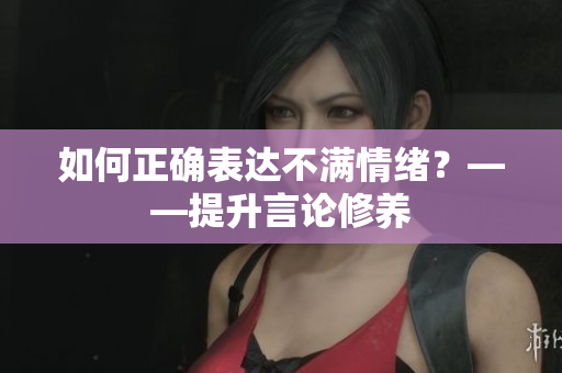 如何正确表达不满情绪？——提升言论修养