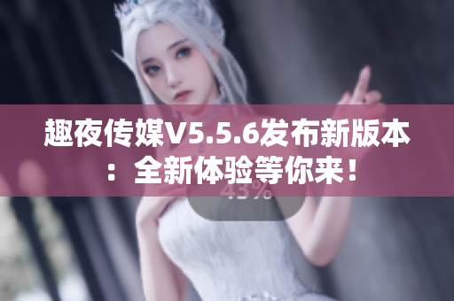 趣夜传媒V5.5.6发布新版本：全新体验等你来！