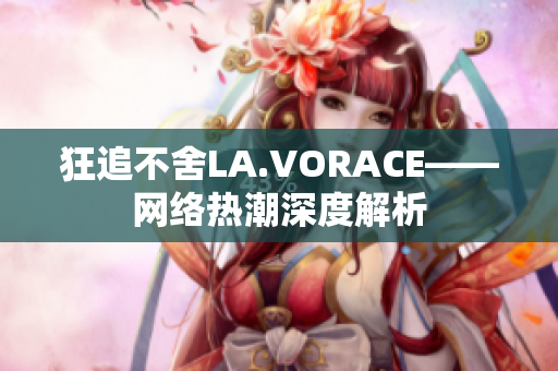 狂追不舍LA.VORACE——网络热潮深度解析