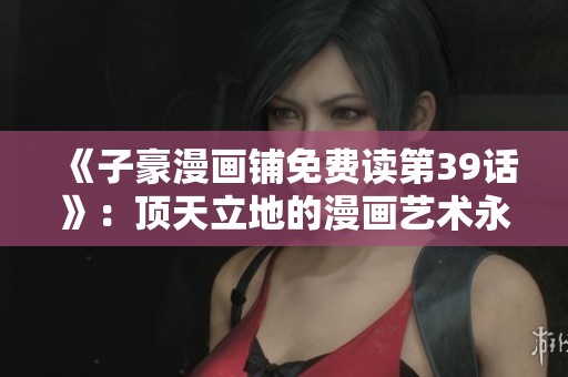 《子豪漫画铺免费读第39话》：顶天立地的漫画艺术永不止步