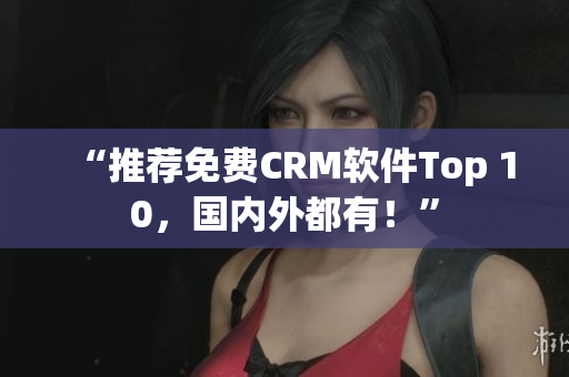 “推荐免费CRM软件Top 10，国内外都有！”