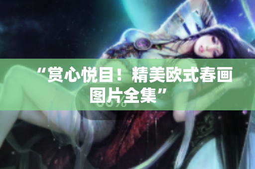 “赏心悦目！精美欧式春画图片全集”