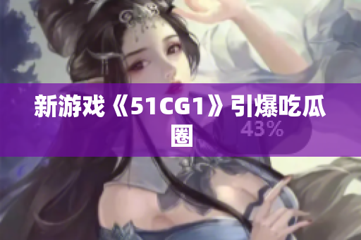 新游戏《51CG1》引爆吃瓜圈