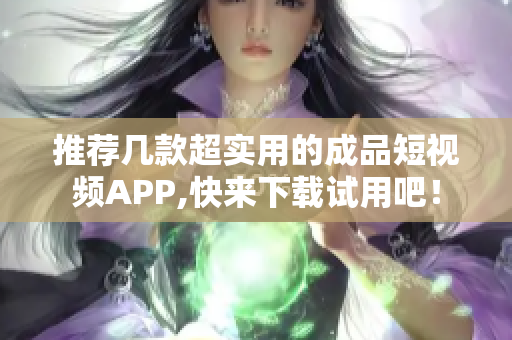推荐几款超实用的成品短视频APP,快来下载试用吧！