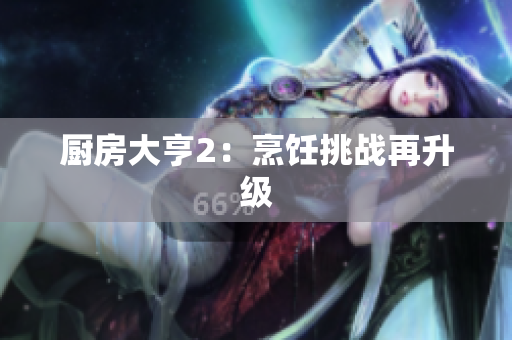 厨房大亨2：烹饪挑战再升级