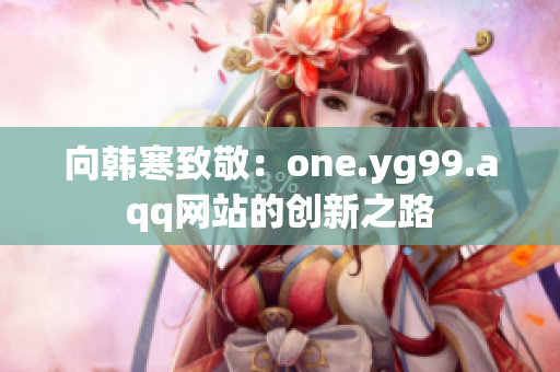向韩寒致敬：one.yg99.aqq网站的创新之路