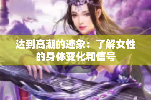达到高潮的迹象：了解女性的身体变化和信号