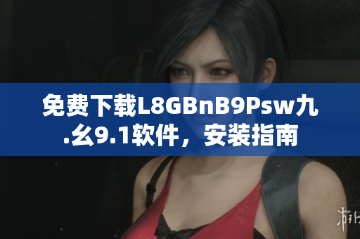免费下载L8GBnB9Psw九.幺9.1软件，安装指南