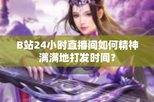 B站24小时直播间如何精神满满地打发时间？