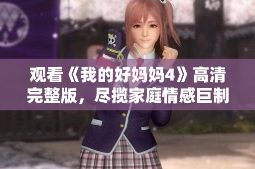 观看《我的好妈妈4》高清完整版，尽揽家庭情感巨制。