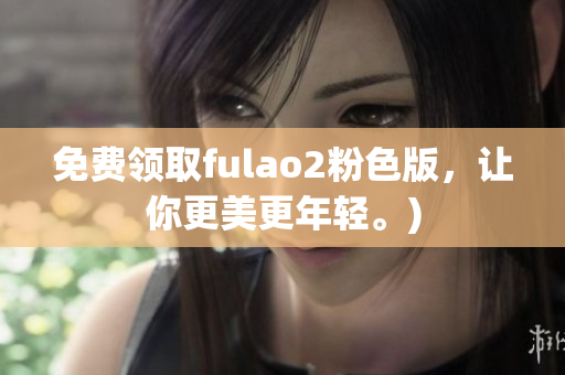 免费领取fulao2粉色版，让你更美更年轻。)