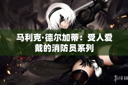 马利克·德尔加蒂：受人爱戴的消防员系列