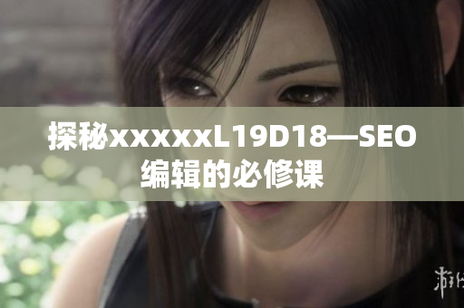 探秘xxxxxL19D18—SEO编辑的必修课