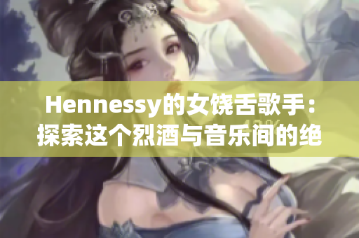 Hennessy的女饶舌歌手：探索这个烈酒与音乐间的绝佳组合