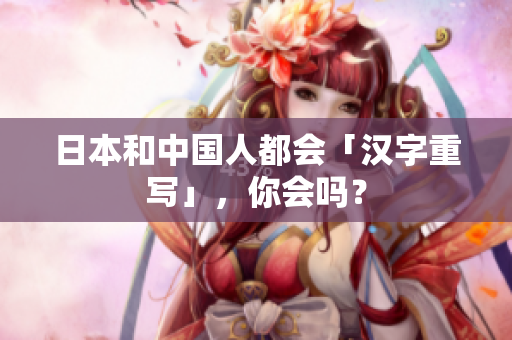 日本和中国人都会「汉字重写」，你会吗？