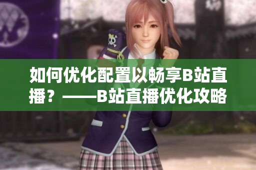 如何优化配置以畅享B站直播？——B站直播优化攻略。