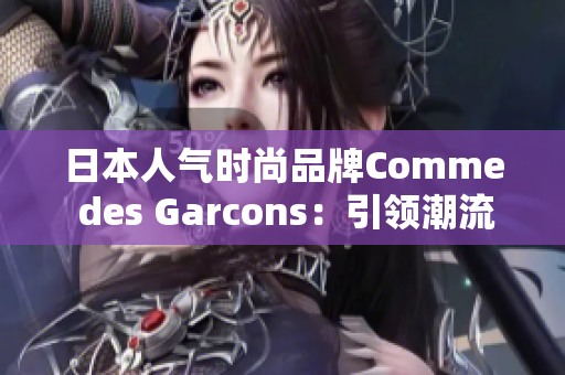 日本人气时尚品牌Comme des Garcons：引领潮流趋势