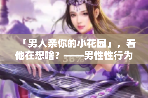 「男人亲你的小花园」，看他在想啥？——男性性行为剖析