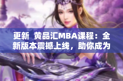 更新  黄品汇MBA课程：全新版本震撼上线，助你成为商业领袖！