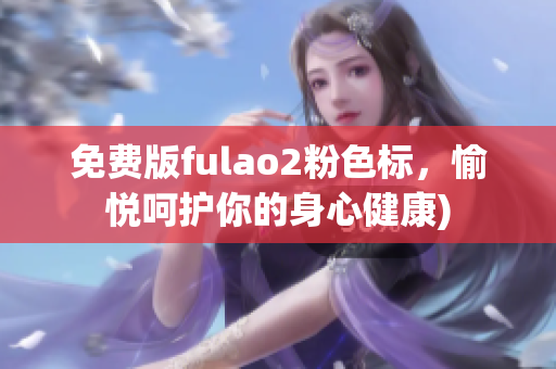 免费版fulao2粉色标，愉悦呵护你的身心健康)